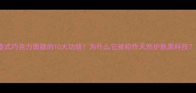 图片 泰式巧克力面膜的10大功效！为什么它被称作天然护肤黑科技？2