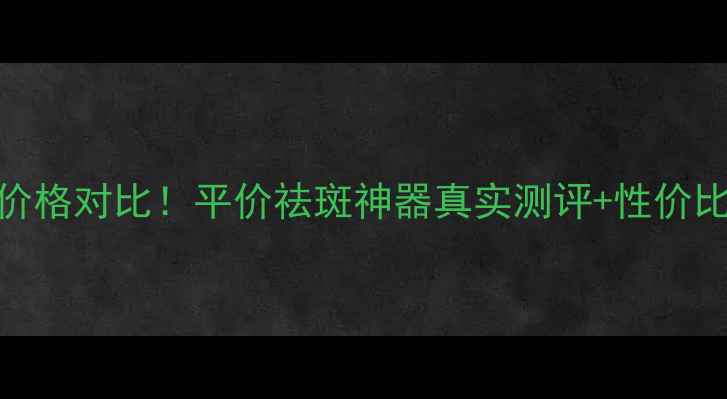 图片 泽平祛斑无瑕精华露价格对比！平价祛斑神器真实测评+性价比攻略（附购买指南）