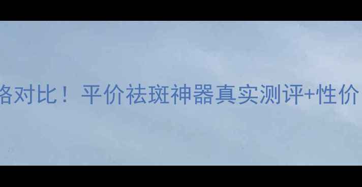 图片 泽平祛斑无瑕精华露价格对比！平价祛斑神器真实测评+性价比攻略（附购买指南）1
