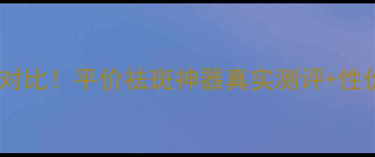 图片 泽平祛斑无瑕精华露价格对比！平价祛斑神器真实测评+性价比攻略（附购买指南）2