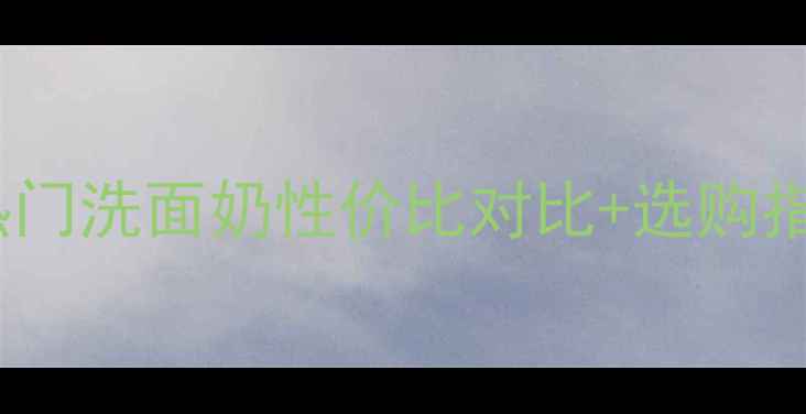 图片 洁面乳价格全10款热门洗面奶性价比对比+选购指南（附促销信息）2