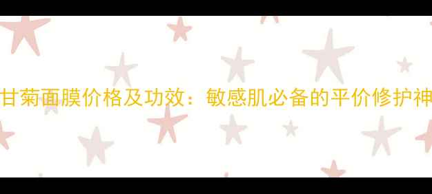 图片 洋甘菊面膜价格及功效：敏感肌必备的平价修护神器