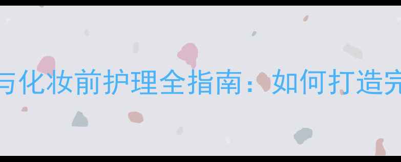 图片 洗澡后护肤步骤与化妆前护理全指南：如何打造完美底妆与水润肌