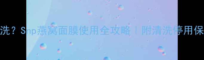 图片 洗还是不洗？Snp燕窝面膜使用全攻略｜附清洗停用保存技巧！