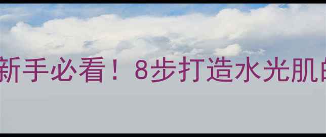 图片 洗面奶+护肤品正确使用步骤｜新手必看！8步打造水光肌的搭配技巧与不同肤质选择指南