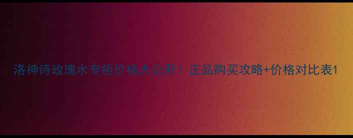 图片 洛神诗玫瑰水专柜价格大公开！正品购买攻略+价格对比表1