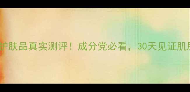 图片 津津享护肤品真实测评！成分党必看，30天见证肌肤蜕变1