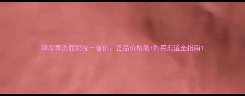 图片 津率享洗面奶统一售价：正品价格表+购买渠道全指南1
