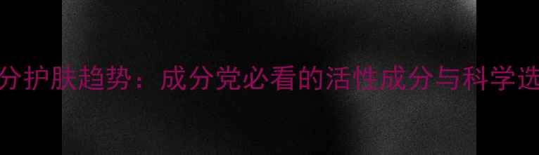 图片 活性成分护肤趋势：成分党必看的活性成分与科学选择指南