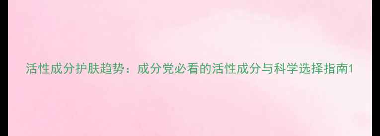 图片 活性成分护肤趋势：成分党必看的活性成分与科学选择指南1