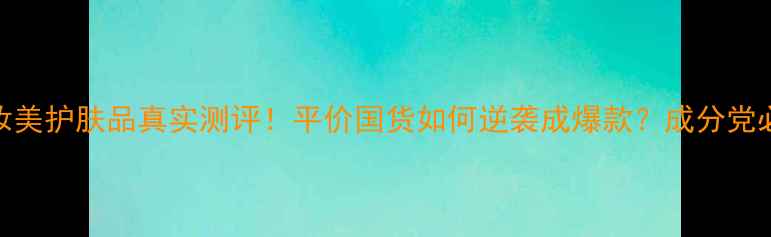 图片 活泉妆美护肤品真实测评！平价国货如何逆袭成爆款？成分党必看！