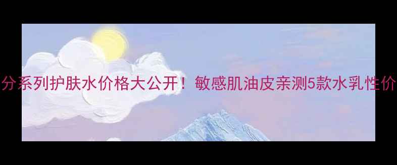 图片 活泉水活天分系列护肤水价格大公开！敏感肌油皮亲测5款水乳性价比对比💧✨