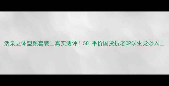 图片 活泉立体塑颜套装💰真实测评！50+平价国货抗老CP学生党必入✨