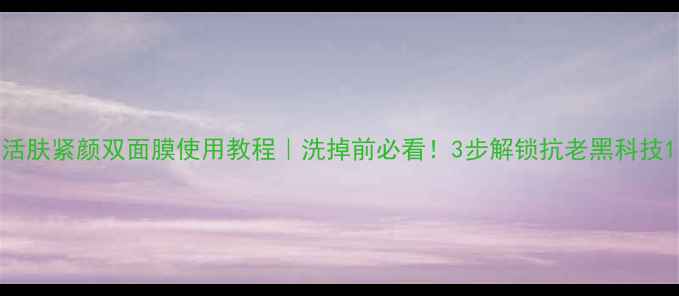 图片 活肤紧颜双面膜使用教程｜洗掉前必看！3步解锁抗老黑科技1