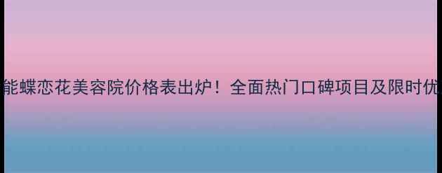 图片 活能蝶恋花美容院价格表出炉！全面热门口碑项目及限时优惠