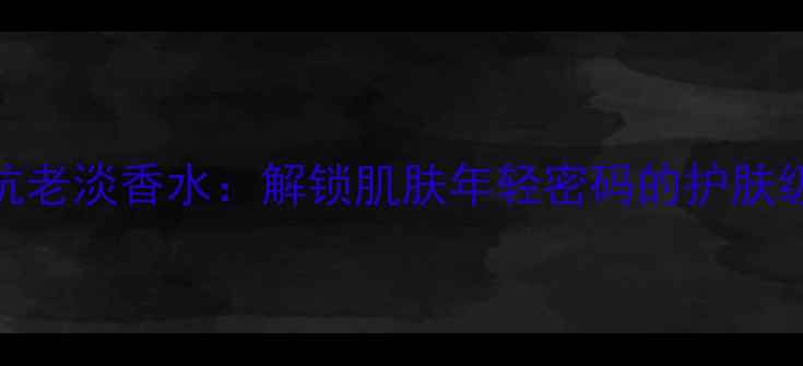 图片 浅蓝活性抗老淡香水：解锁肌肤年轻密码的护肤级香氛指南