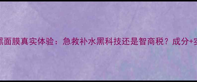 图片 测评韩国HDP黑面膜真实体验：急救补水黑科技还是智商税？成分+实测数据揭晓2