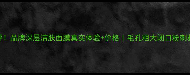 图片 测评！品牌深层洁肤面膜真实体验+价格｜毛孔粗大闭口粉刺救星