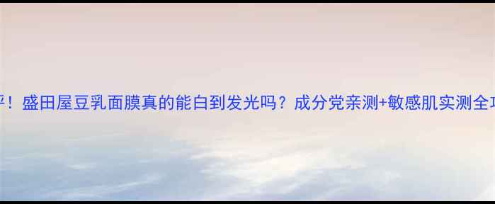 图片 测评！盛田屋豆乳面膜真的能白到发光吗？成分党亲测+敏感肌实测全攻略