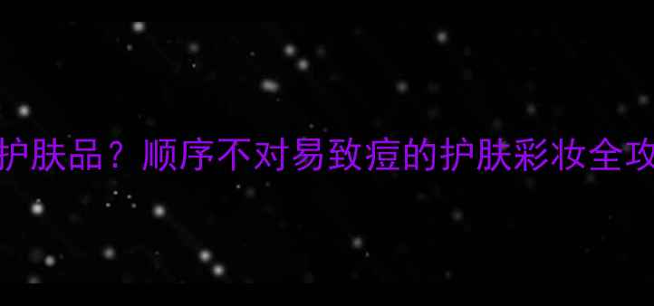 图片 浓妆步骤如何正确使用护肤品？顺序不对易致痘的护肤彩妆全攻略（附产品搭配指南）