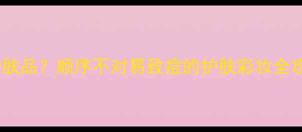 图片 浓妆步骤如何正确使用护肤品？顺序不对易致痘的护肤彩妆全攻略（附产品搭配指南）1