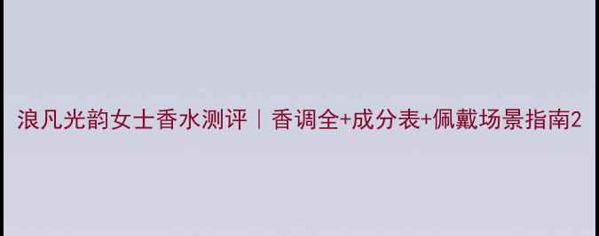 图片 浪凡光韵女士香水测评｜香调全+成分表+佩戴场景指南2