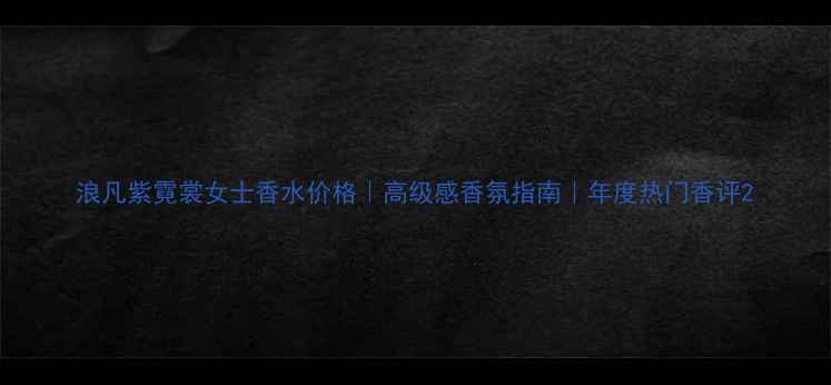 图片 浪凡紫霓裳女士香水价格｜高级感香氛指南｜年度热门香评2