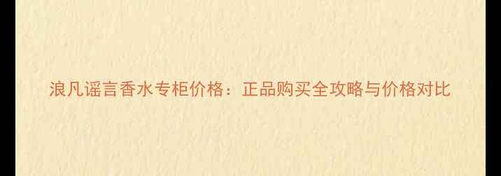 图片 浪凡谣言香水专柜价格：正品购买全攻略与价格对比