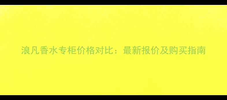 图片 浪凡香水专柜价格对比：最新报价及购买指南