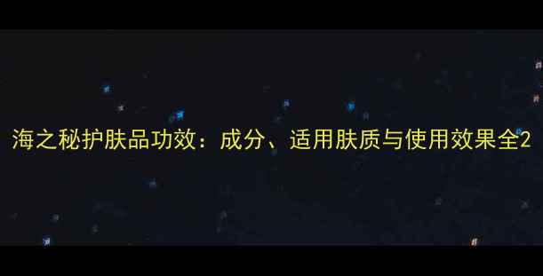 图片 海之秘护肤品功效：成分、适用肤质与使用效果全2