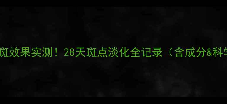 图片 海之秘淡斑效果实测！28天斑点淡化全记录（含成分&科学验证）1
