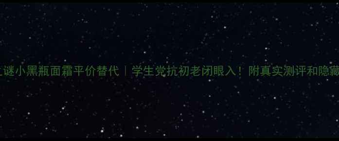 图片 海兰之谜小黑瓶面霜平价替代｜学生党抗初老闭眼入！附真实测评和隐藏优惠1