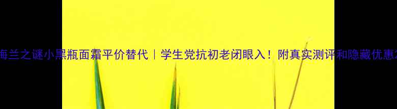 图片 海兰之谜小黑瓶面霜平价替代｜学生党抗初老闭眼入！附真实测评和隐藏优惠2