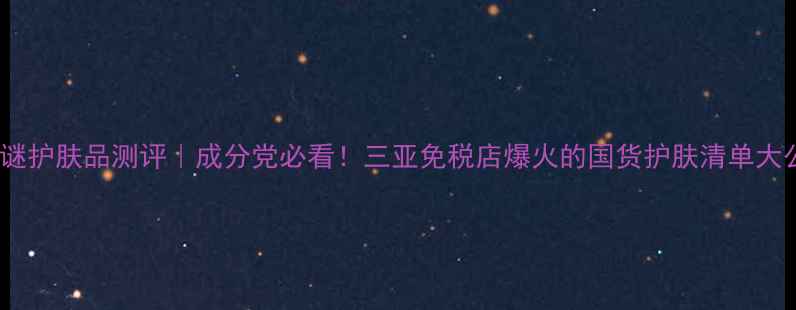 图片 海南之谜护肤品测评｜成分党必看！三亚免税店爆火的国货护肤清单大公开✨1