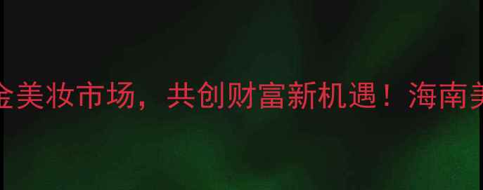 图片 海口化妆品牌代理商招募：掘金美妆市场，共创财富新机遇！海南美妆行业创业指南与代理政策全