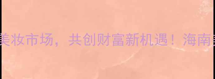 图片 海口化妆品牌代理商招募：掘金美妆市场，共创财富新机遇！海南美妆行业创业指南与代理政策全2