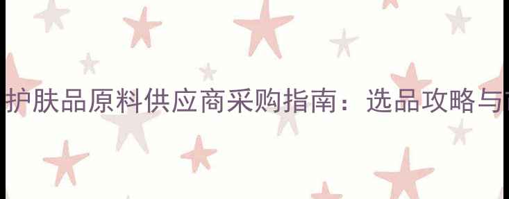图片 海外进口护肤品原料供应商采购指南：选品攻略与市场趋势