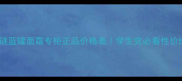 图片 海底之谜蓝罐面霜专柜正品价格表｜学生党必看性价比测评1