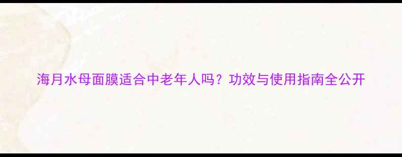 图片 海月水母面膜适合中老年人吗？功效与使用指南全公开