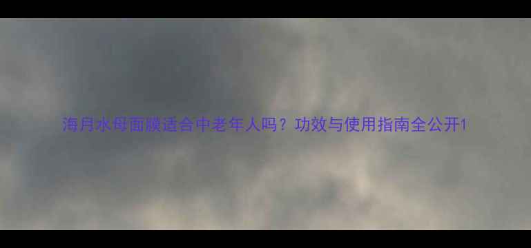 图片 海月水母面膜适合中老年人吗？功效与使用指南全公开1