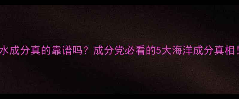 图片 海水成分真的靠谱吗？成分党必看的5大海洋成分真相！1