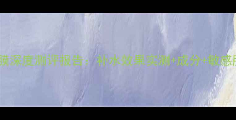 图片 海洋传说面膜深度测评报告：补水效果实测+成分+敏感肌使用指南2