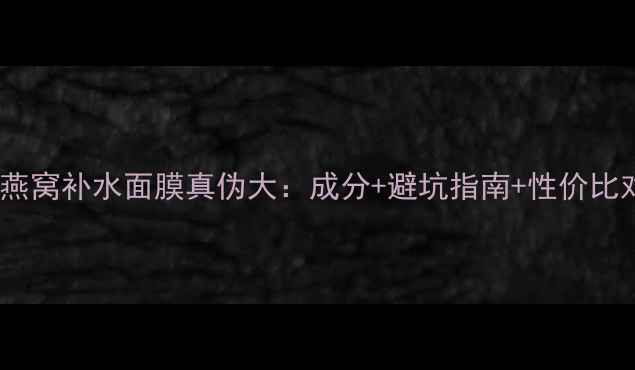 图片 海洋燕窝补水面膜真伪大：成分+避坑指南+性价比对比2