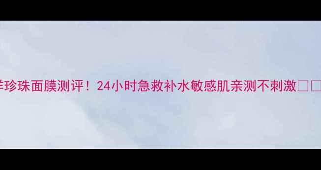 图片 海洋珍珠面膜测评！24小时急救补水敏感肌亲测不刺激💧🌊✨1