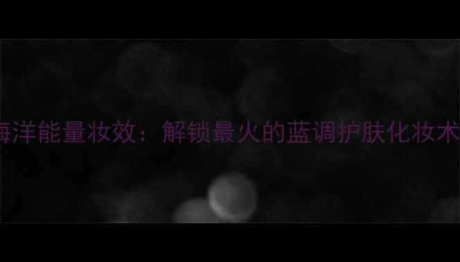 图片 海洋能量妆效：解锁最火的蓝调护肤化妆术2