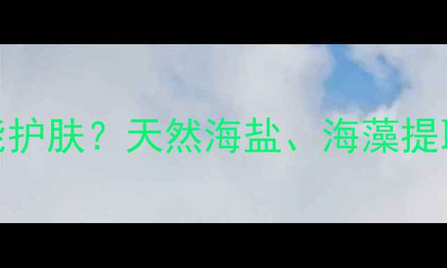 图片 海洋调香水成分如何赋能护肤？天然海盐、海藻提取物在彩妆中的创新应用