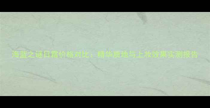 图片 海蓝之谜日霜价格对比：精华质地与上妆效果实测报告