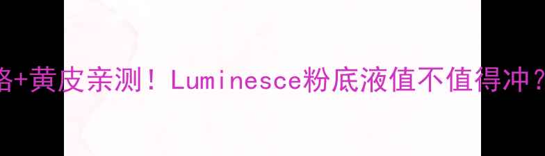 图片 海蓝之谜粉底液价格+黄皮亲测！Luminesce粉底液值不值得冲？持妆养肤性价比全