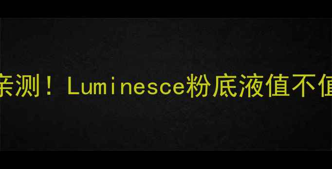 图片 海蓝之谜粉底液价格+黄皮亲测！Luminesce粉底液值不值得冲？持妆养肤性价比全1