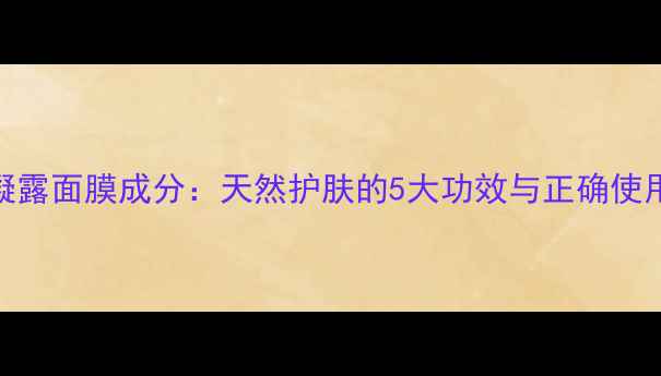 图片 海藻凝露面膜成分：天然护肤的5大功效与正确使用指南
